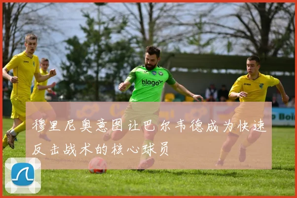 穆里尼奥意图让巴尔韦德成为快速反击战术的核心球员