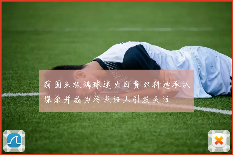前国米极端球迷头目费尔科迪承认谋杀并成为污点证人引发关注