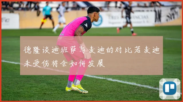 德隆谈迪班萨与麦迪的对比若麦迪未受伤将会如何发展
