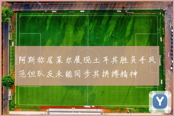 阿斯称居莱尔展现土耳其胜负手风范但队友未能同步其拼搏精神