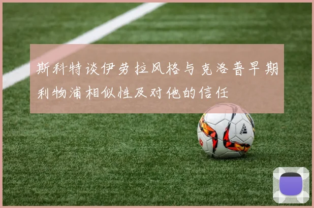 斯科特谈伊劳拉风格与克洛普早期利物浦相似性及对他的信任