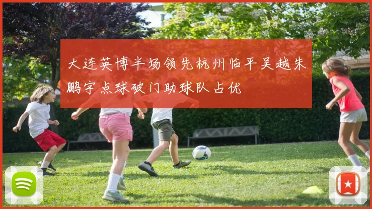 大连英博半场领先杭州临平吴越朱鹏宇点球破门助球队占优