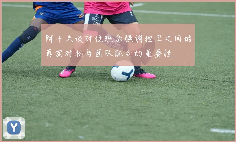 阿卡夫谈对位理念强调控卫之间的真实对抗与团队配合的重要性