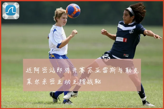 迈阿密站即将开赛苏亚雷斯与勒克莱尔亲密互动互赠战靴