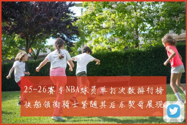 25-26赛季NBA球员单打次数排行榜快船领衔骑士紧随其后东契奇展现最高效率
