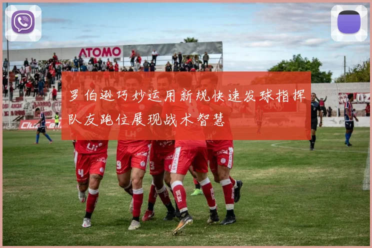 罗伯逊巧妙运用新规快速发球指挥队友跑位展现战术智慧