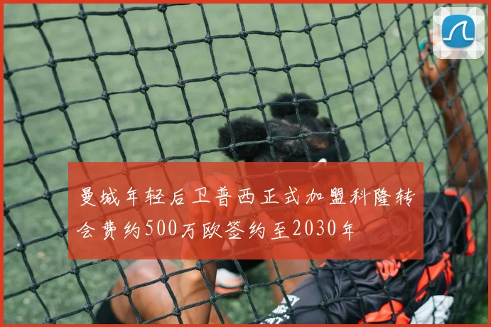 曼城年轻后卫普西正式加盟科隆转会费约500万欧签约至2030年
