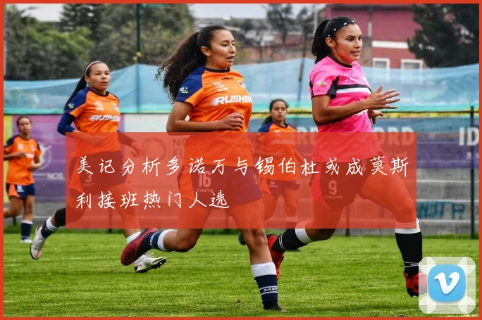 美记分析多诺万与锡伯杜或成莫斯利接班热门人选