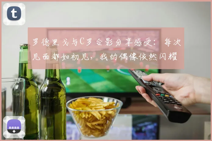 罗德里戈与C罗合影分享感受：每次见面都如初见，我的偶像依然闪耀