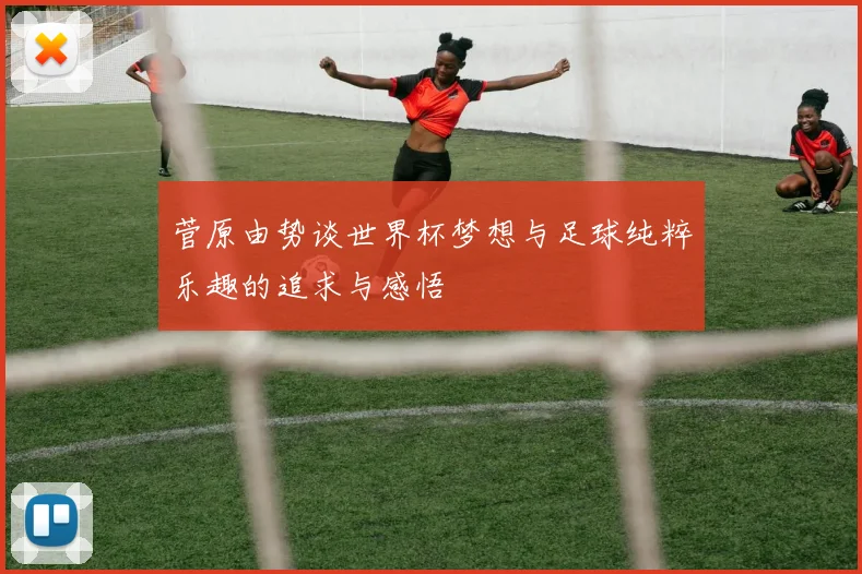 菅原由势谈世界杯梦想与足球纯粹乐趣的追求与感悟