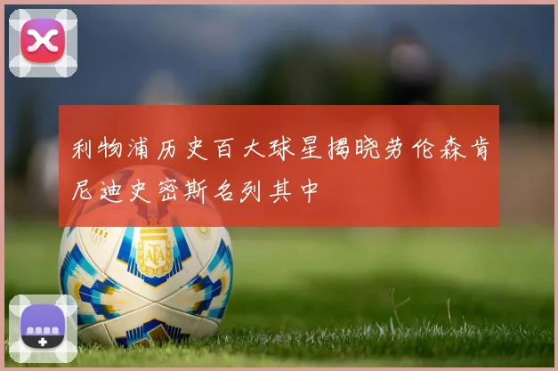 利物浦历史百大球星揭晓劳伦森肯尼迪史密斯名列其中