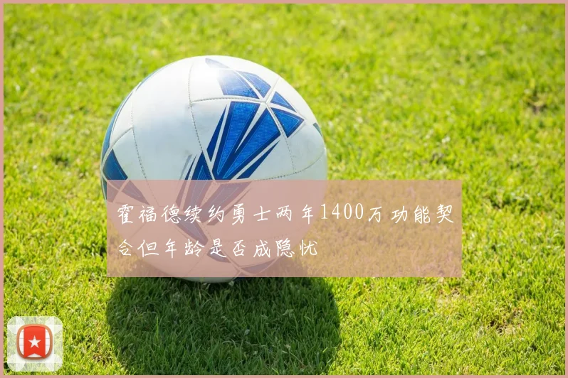 霍福德续约勇士两年1400万功能契合但年龄是否成隐忧