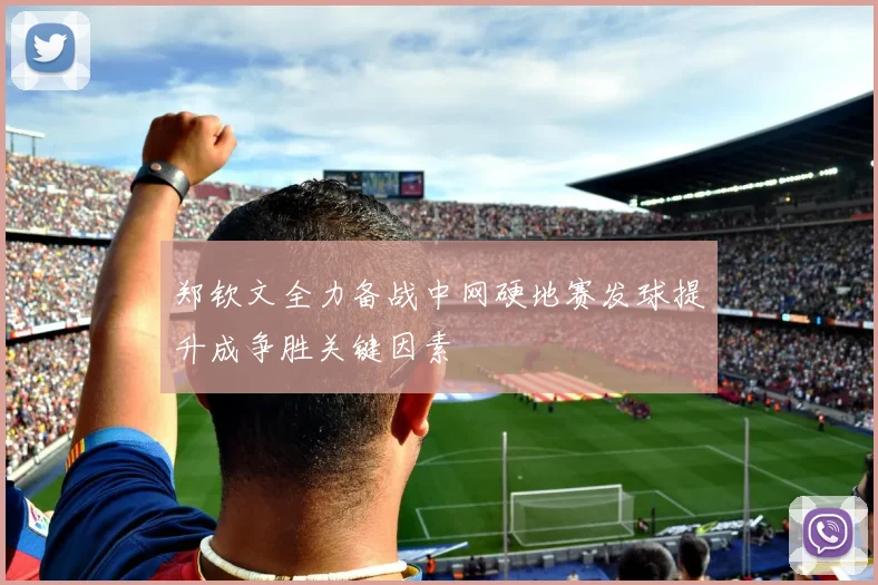 郑钦文全力备战中网硬地赛发球提升成争胜关键因素
