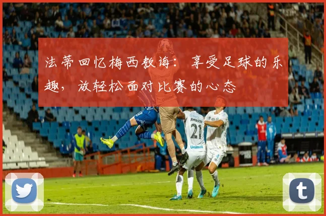 法蒂回忆梅西教诲：享受足球的乐趣，放轻松面对比赛的心态
