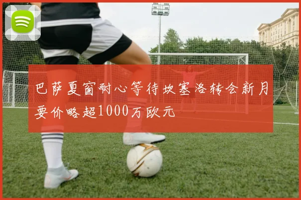 巴萨夏窗耐心等待坎塞洛转会新月要价略超1000万欧元