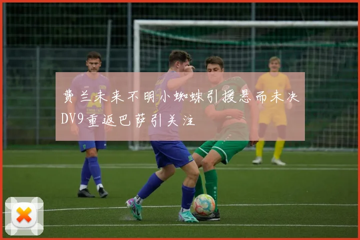 费兰未来不明小蜘蛛引援悬而未决DV9重返巴萨引关注