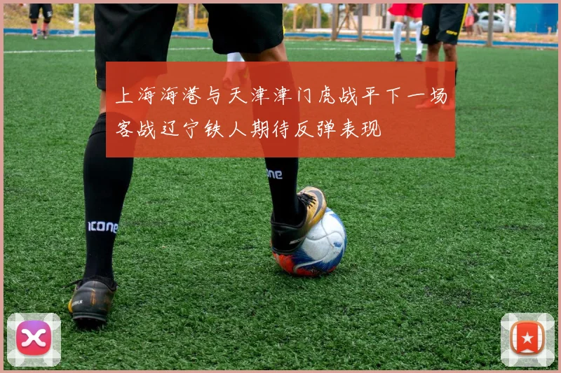 上海海港与天津津门虎战平下一场客战辽宁铁人期待反弹表现