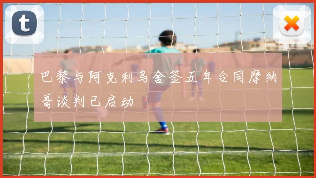 巴黎与阿克利乌舍签五年合同摩纳哥谈判已启动
