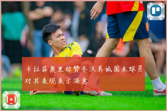 卡拉菲奥里称赞齐沃真诚国米球员对其表现表示满意