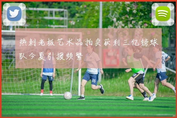 热刺老板艺术品拍卖获利三亿镑球队今夏引援频繁