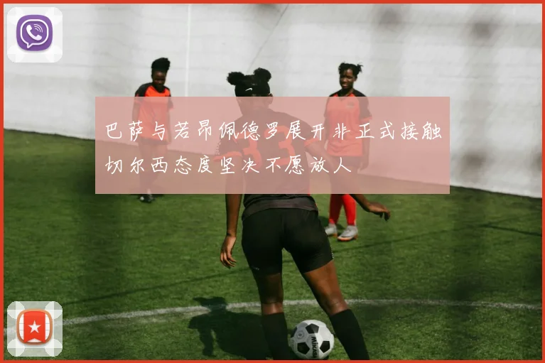 巴萨与若昂佩德罗展开非正式接触切尔西态度坚决不愿放人